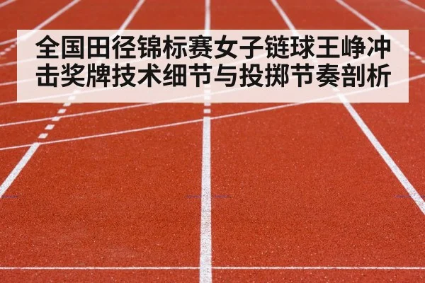 全国田径锦标赛女子链球王峥冲击奖牌技术细节与投掷节奏剖析 - Leyu Sports
