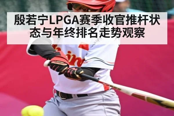 殷若宁LPGA赛季收官推杆状态与年终排名走势观察 | Leyu Sports